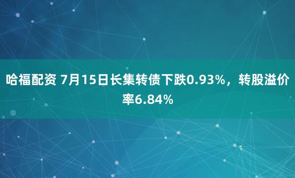 哈福配資 7月15日長集轉債下跌0.93%，轉股溢價率6.84%